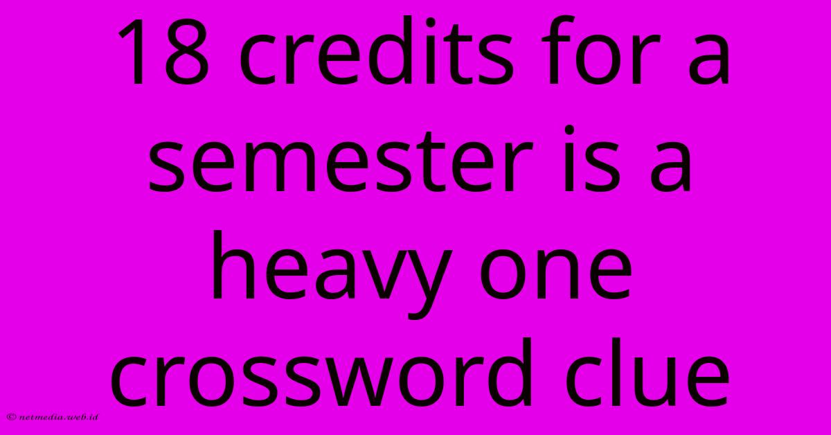 18 Credits For A Semester Is A Heavy One Crossword Clue