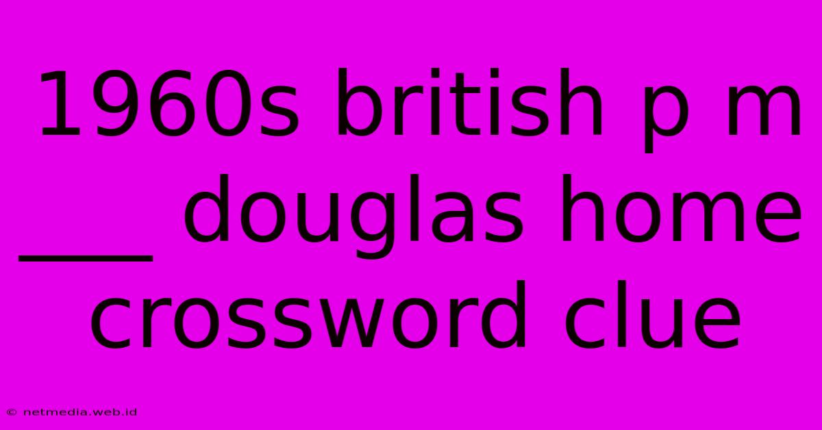 1960s British P M ___ Douglas Home Crossword Clue