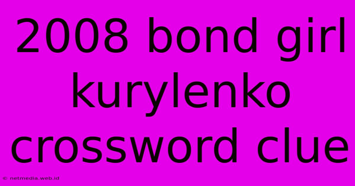 2008 Bond Girl Kurylenko Crossword Clue