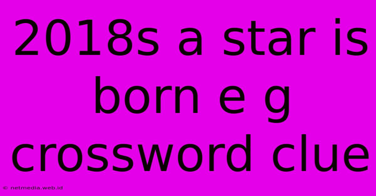 2018s A Star Is Born E G Crossword Clue