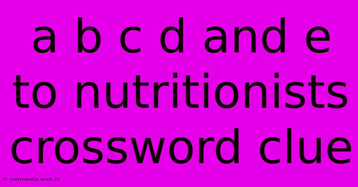 A B C D And E To Nutritionists Crossword Clue