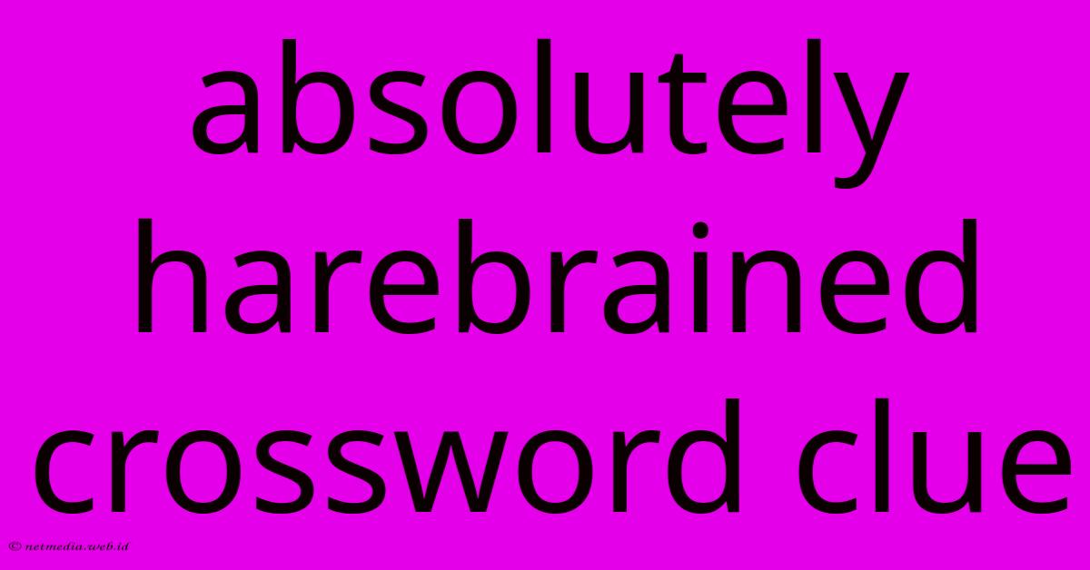 Absolutely Harebrained Crossword Clue Absolutely Harebrained Crossword Clue