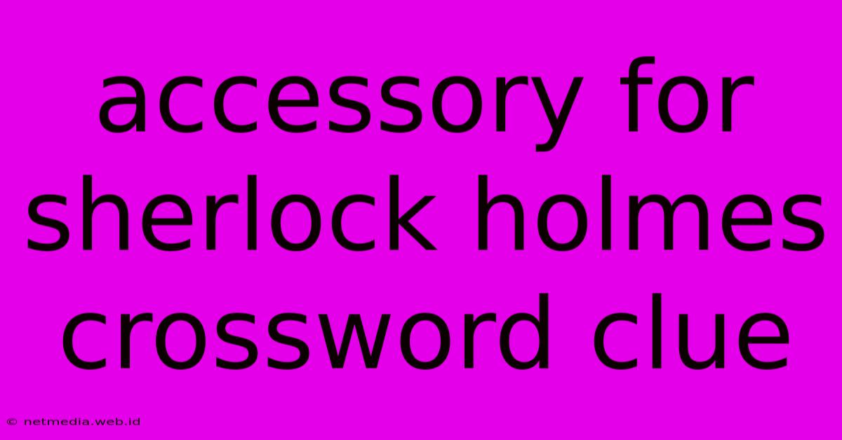 Accessory For Sherlock Holmes Crossword Clue