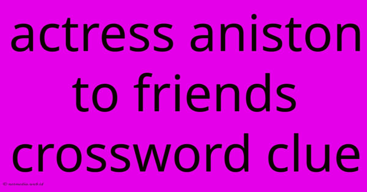 Actress Aniston To Friends Crossword Clue Actress Aniston To Friends Crossword Clue