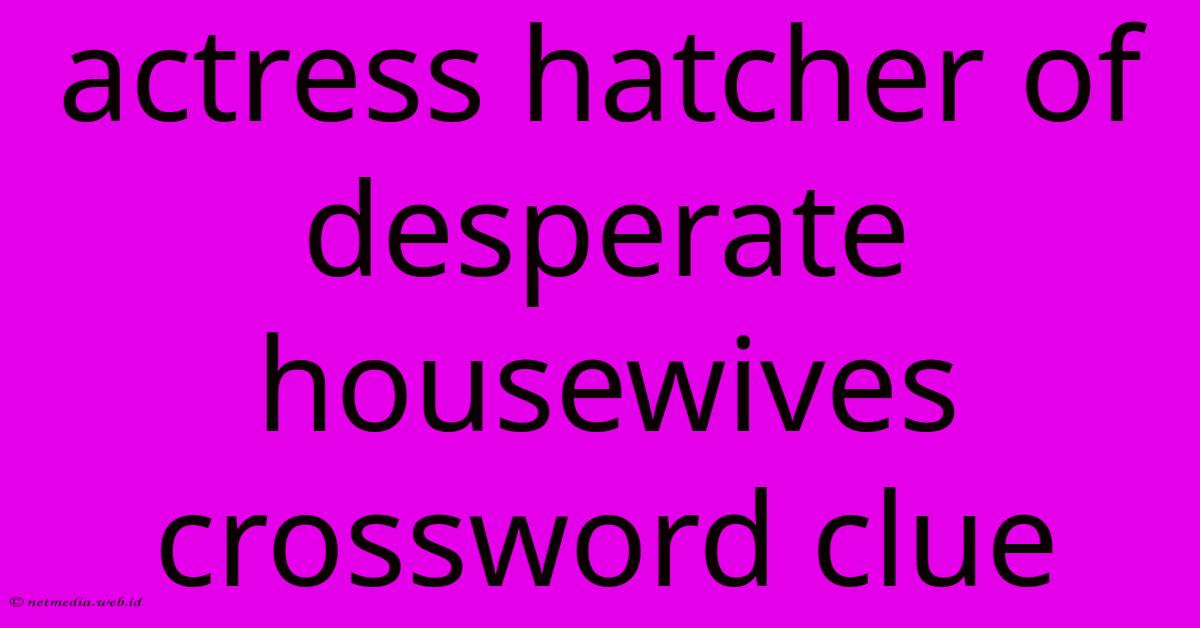Actress Hatcher Of Desperate Housewives Crossword Clue Actress Hatcher Of Desperate Housewives Crossword Clue