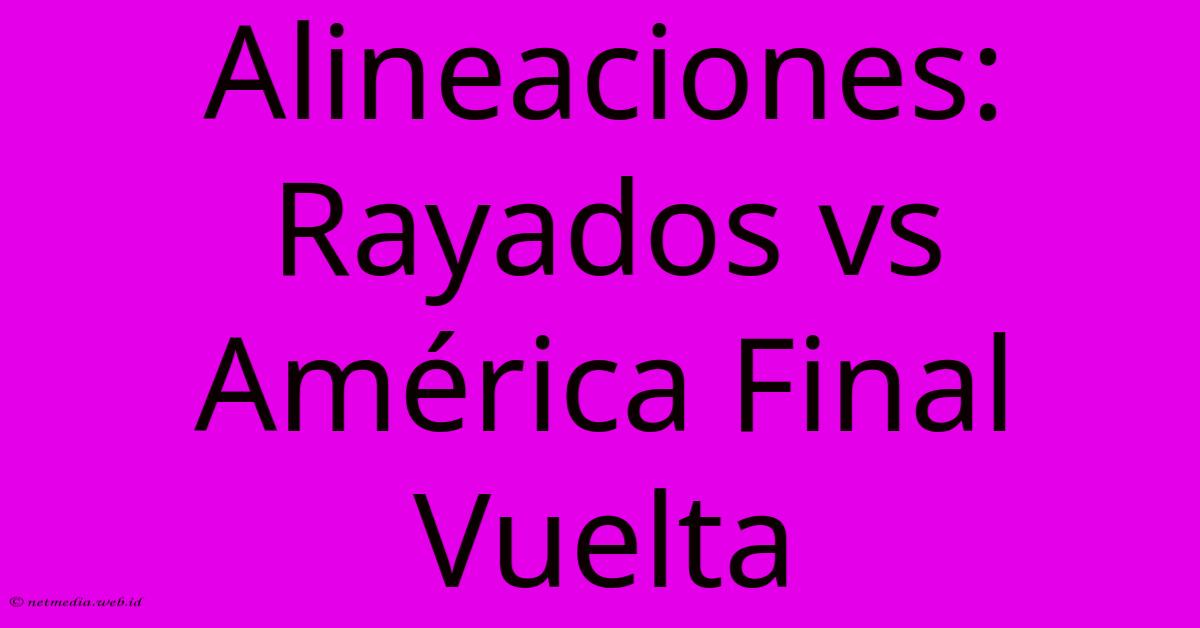 Alineaciones: Rayados Vs América Final Vuelta Alineaciones: Rayados Vs América Final Vuelta
