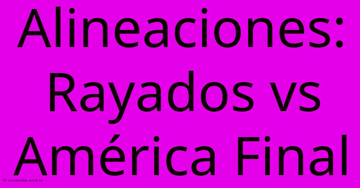 Alineaciones: Rayados Vs América Final Alineaciones: Rayados Vs América Final