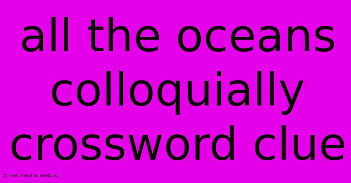 All The Oceans Colloquially Crossword Clue