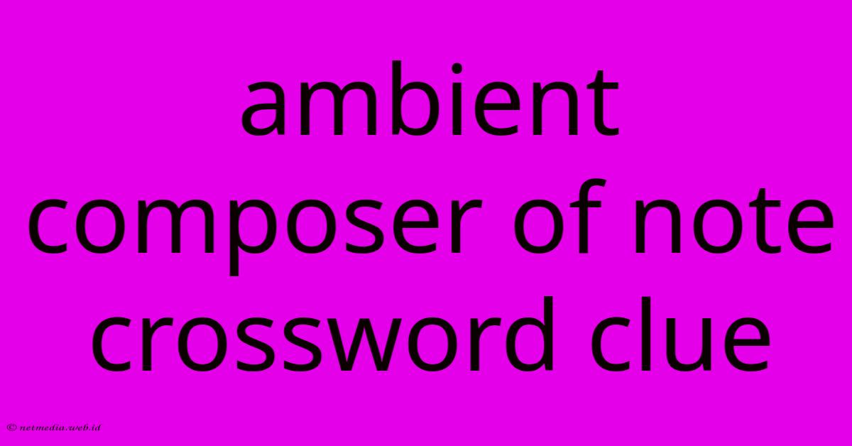 Ambient Composer Of Note Crossword Clue Ambient Composer Of Note Crossword Clue