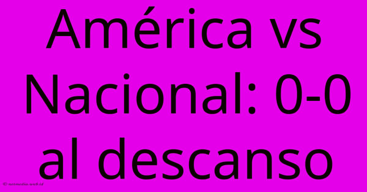 América Vs Nacional: 0-0 Al Descanso América Vs Nacional: 0-0 Al Descanso