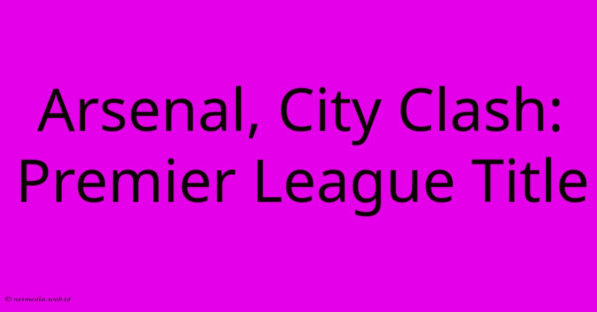 Arsenal, City Clash: Premier League Title