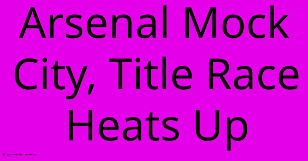 Arsenal Mock City, Title Race Heats Up