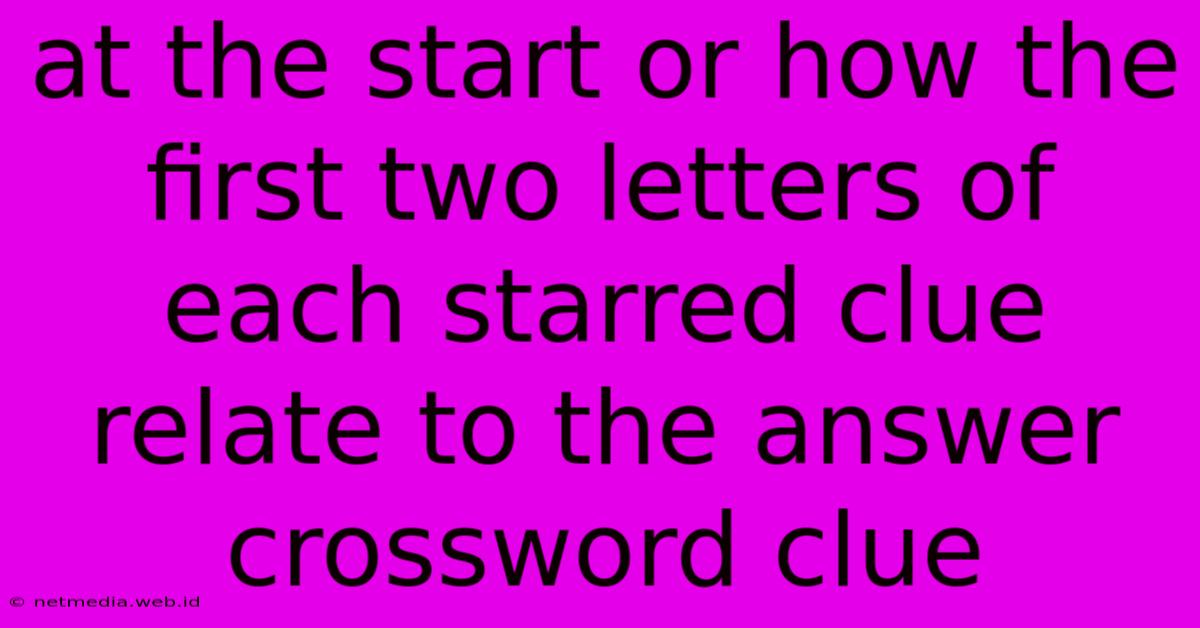 At The Start Or How The First Two Letters Of Each Starred Clue Relate To The Answer Crossword Clue