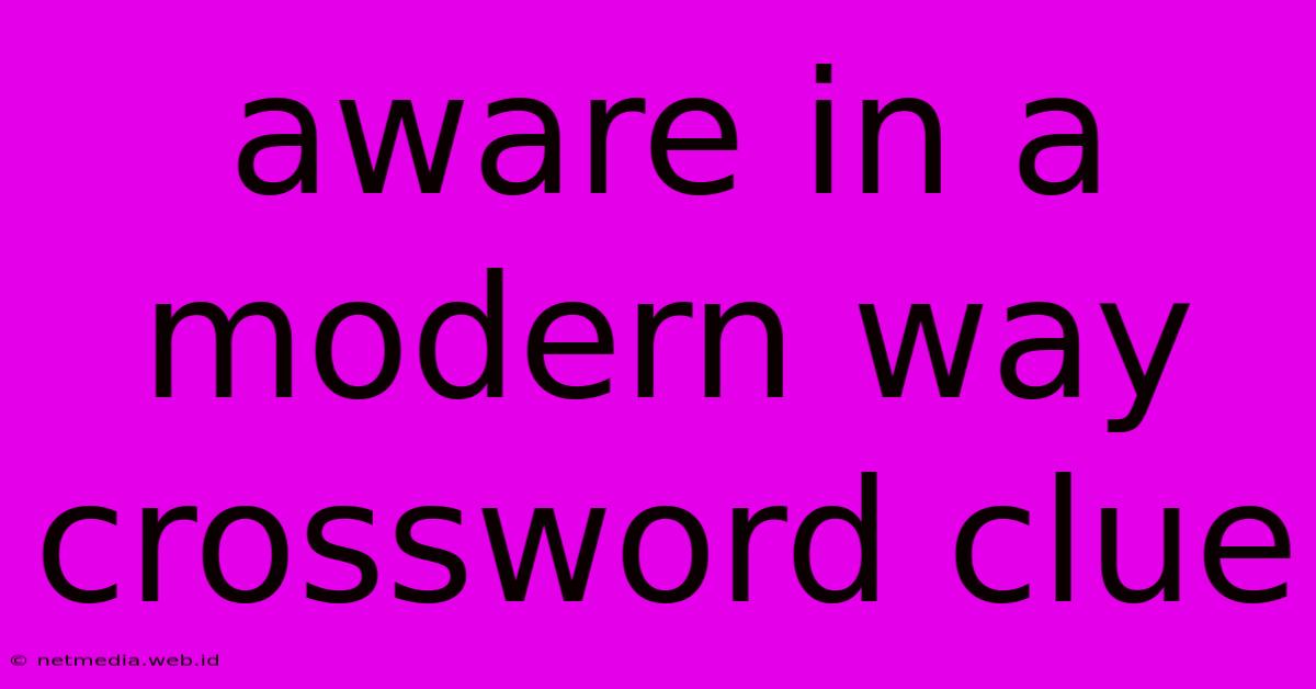 Aware In A Modern Way Crossword Clue