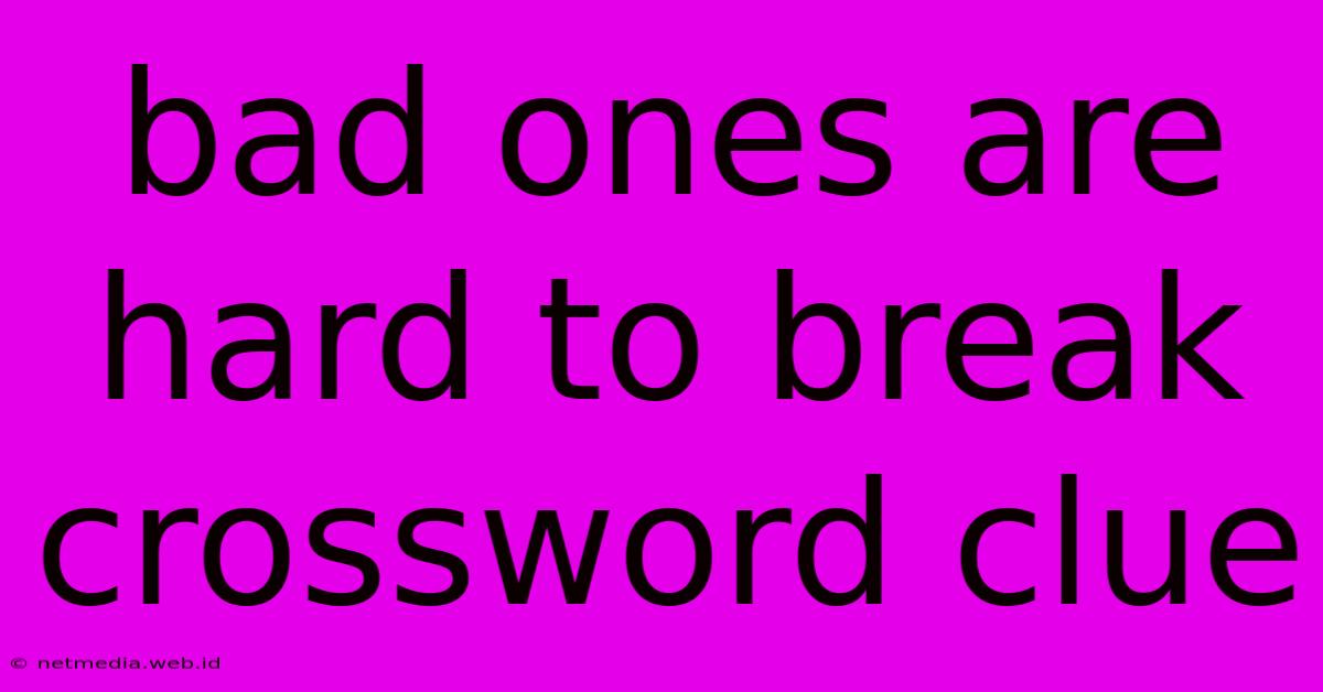 Bad Ones Are Hard To Break Crossword Clue