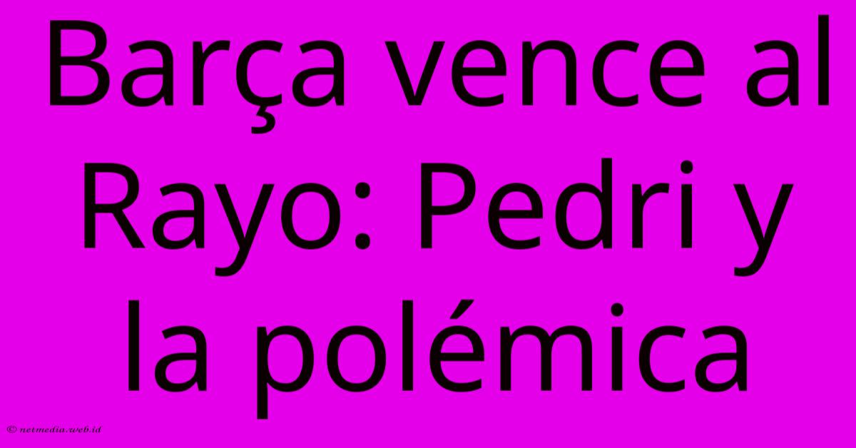 Barça Vence Al Rayo: Pedri Y La Polémica