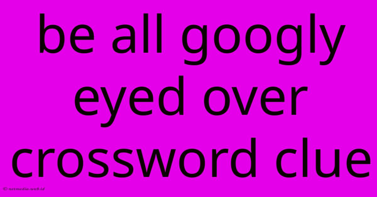 Be All Googly Eyed Over Crossword Clue