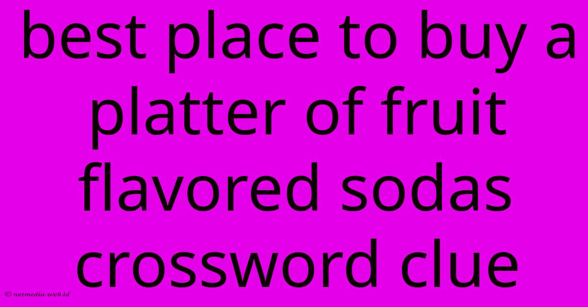 Best Place To Buy A Platter Of Fruit Flavored Sodas Crossword Clue Best Place To Buy A Platter Of Fruit Flavored Sodas Crossword Clue