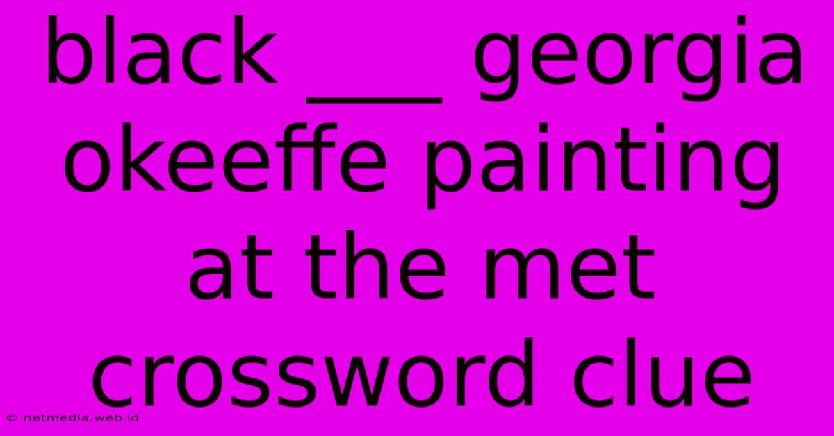 Black ___ Georgia Okeeffe Painting At The Met Crossword Clue