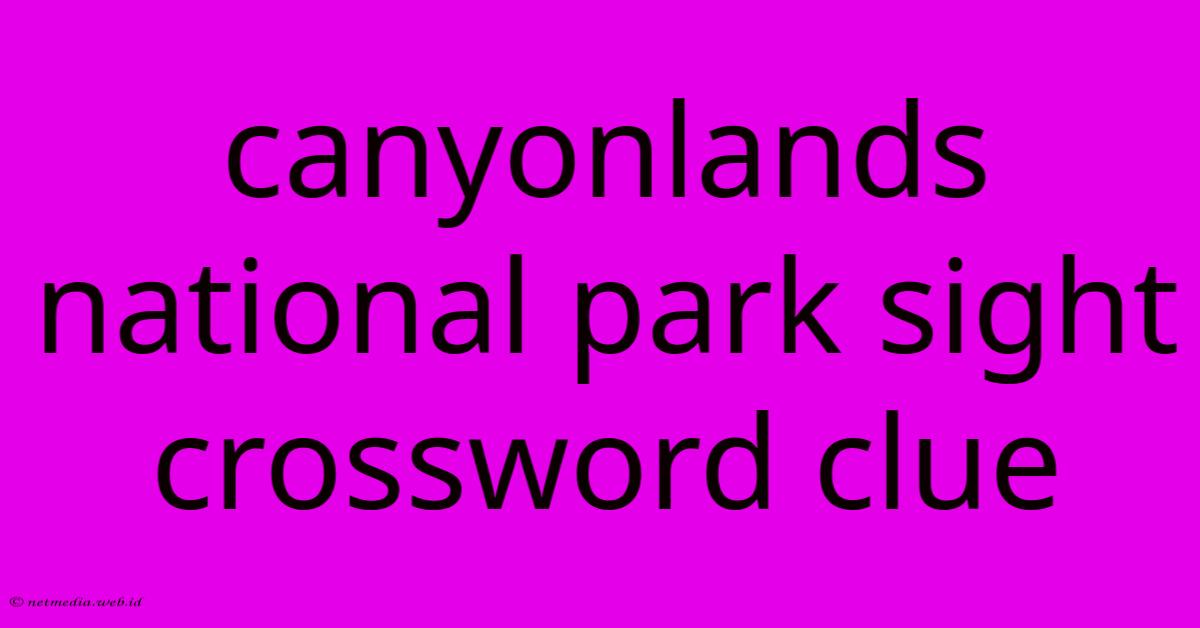 Canyonlands National Park Sight Crossword Clue