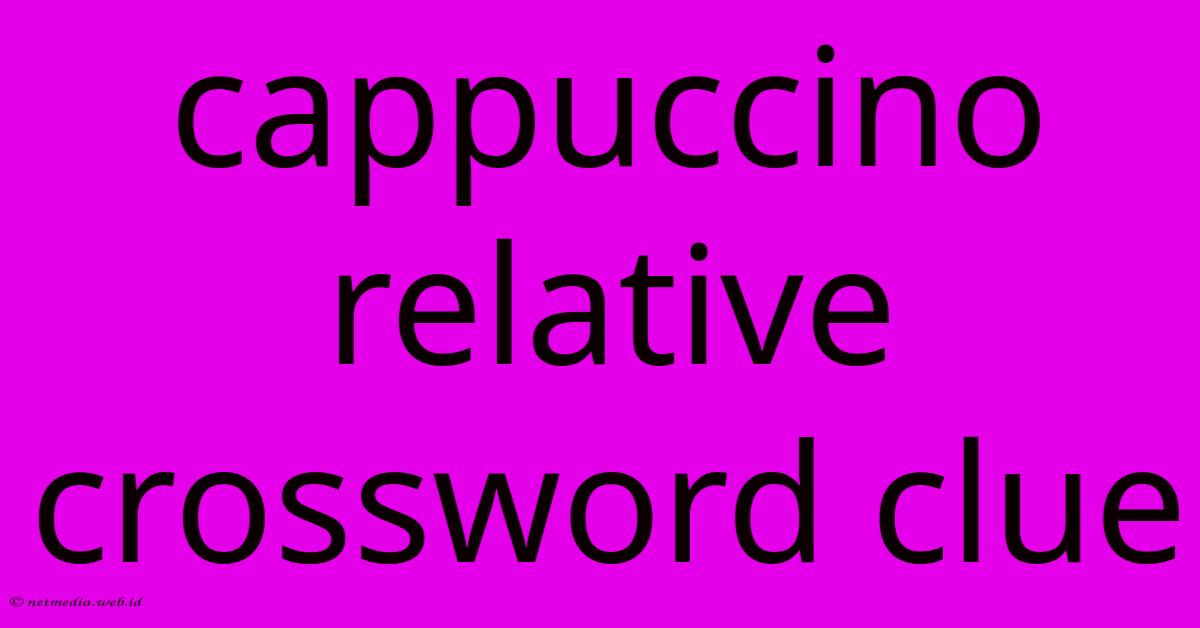 Cappuccino Relative Crossword Clue