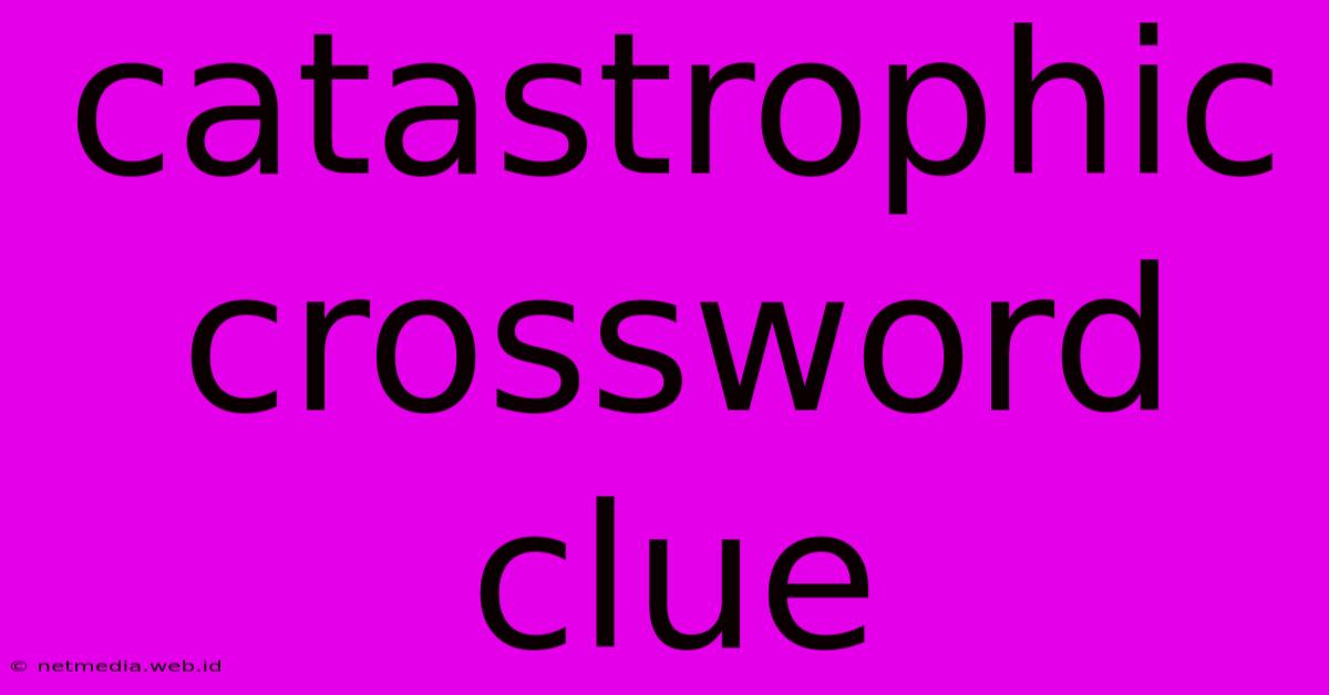 Catastrophic Crossword Clue