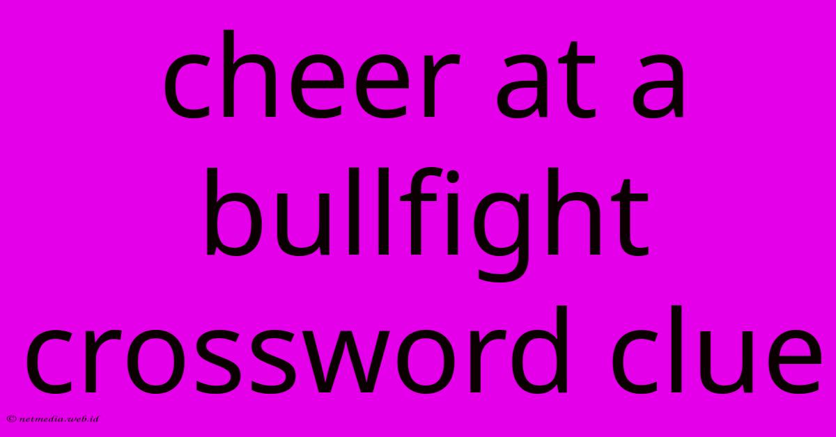 Cheer At A Bullfight Crossword Clue Cheer At A Bullfight Crossword Clue