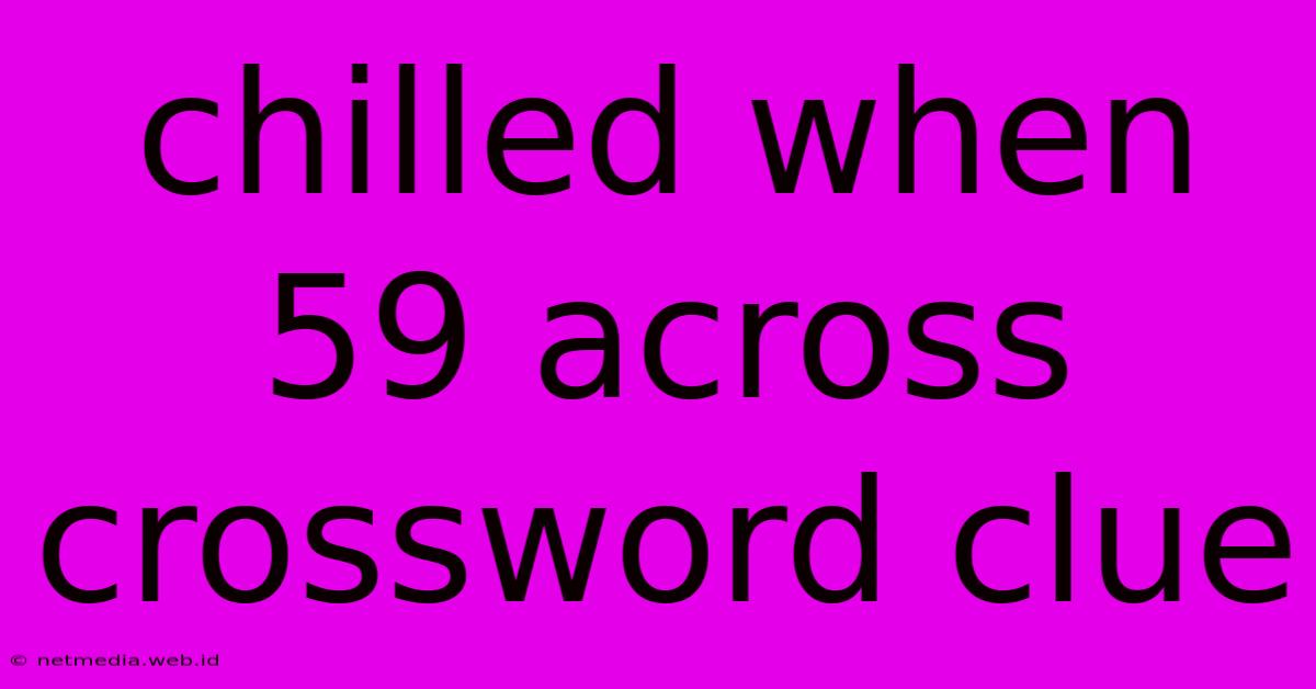 Chilled When 59 Across Crossword Clue