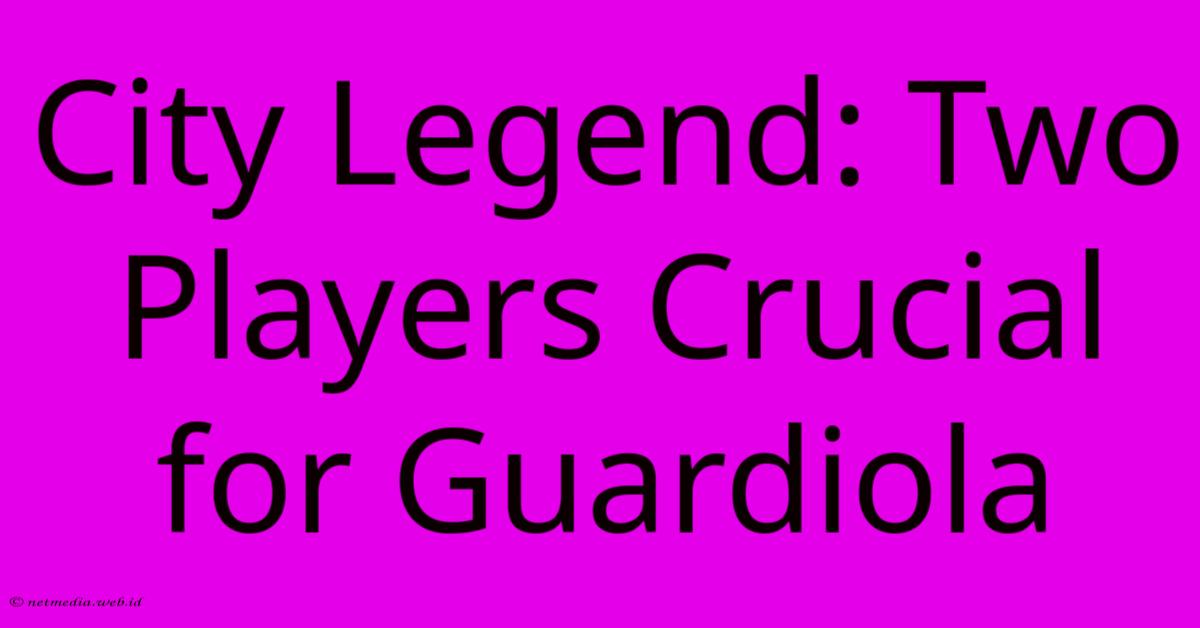 City Legend: Two Players Crucial For Guardiola City Legend: Two Players Crucial For Guardiola