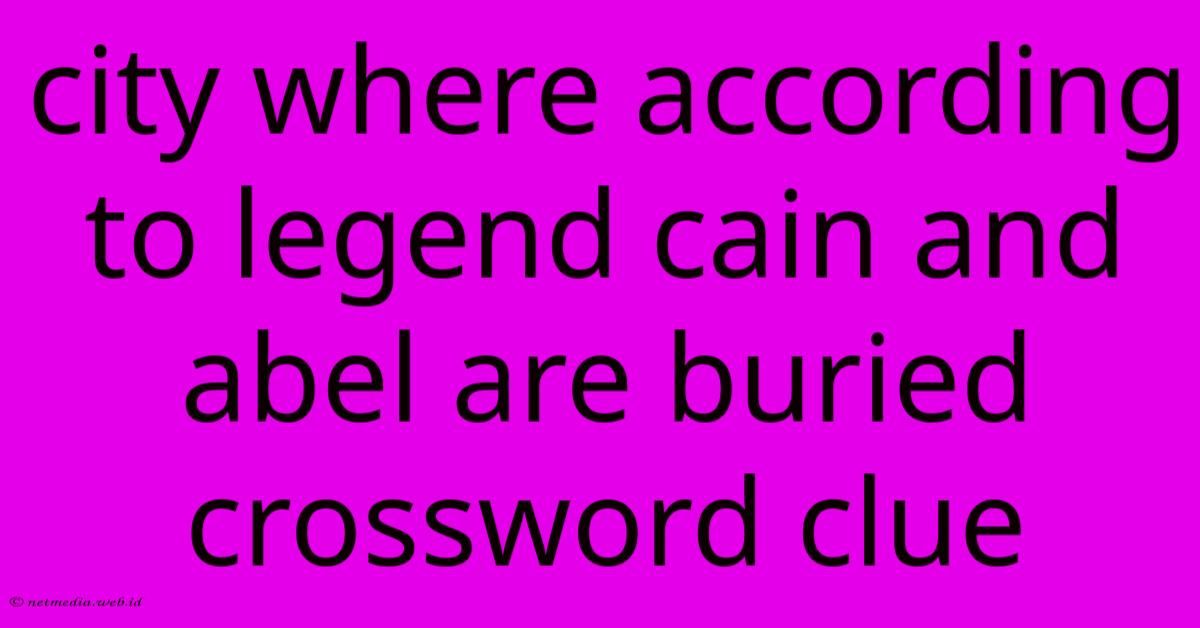 City Where According To Legend Cain And Abel Are Buried Crossword Clue