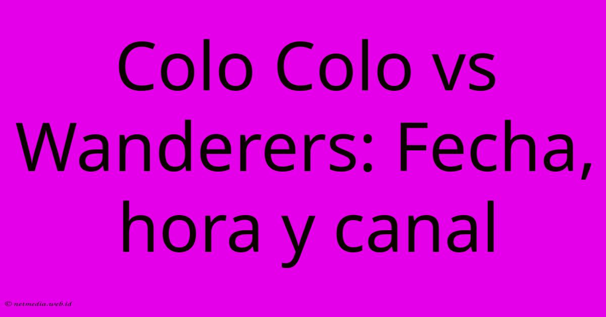 Colo Colo Vs Wanderers: Fecha, Hora Y Canal