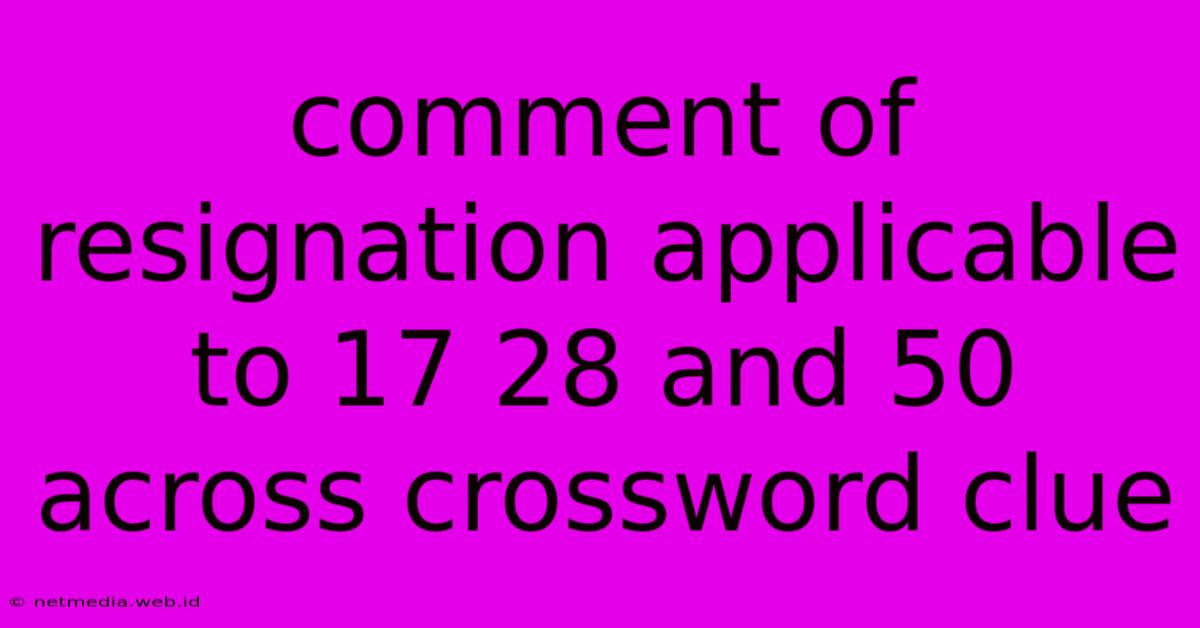 Comment Of Resignation Applicable To 17 28 And 50 Across Crossword Clue