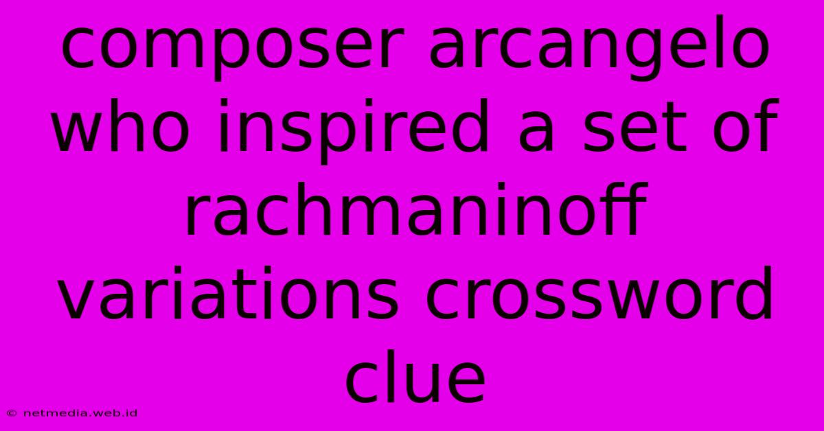 Composer Arcangelo Who Inspired A Set Of Rachmaninoff Variations Crossword Clue