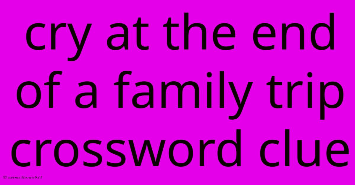 Cry At The End Of A Family Trip Crossword Clue Cry At The End Of A Family Trip Crossword Clue