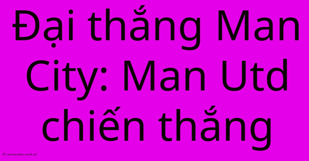 Đại Thắng Man City: Man Utd Chiến Thắng Đại Thắng Man City: Man Utd Chiến Thắng