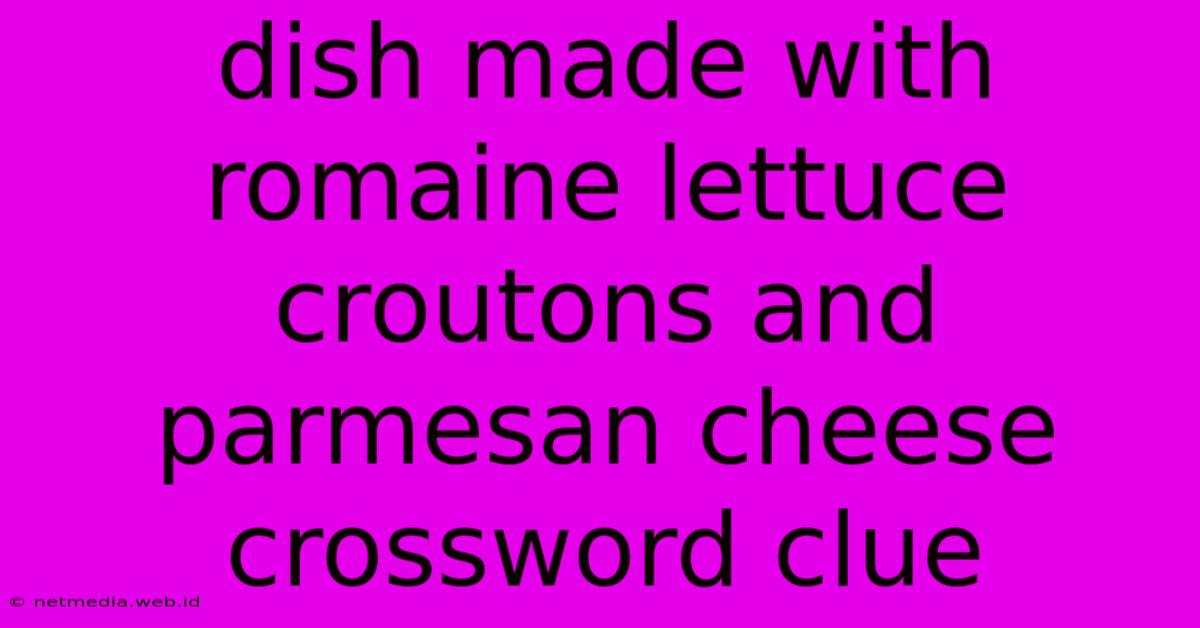 Dish Made With Romaine Lettuce Croutons And Parmesan Cheese Crossword Clue