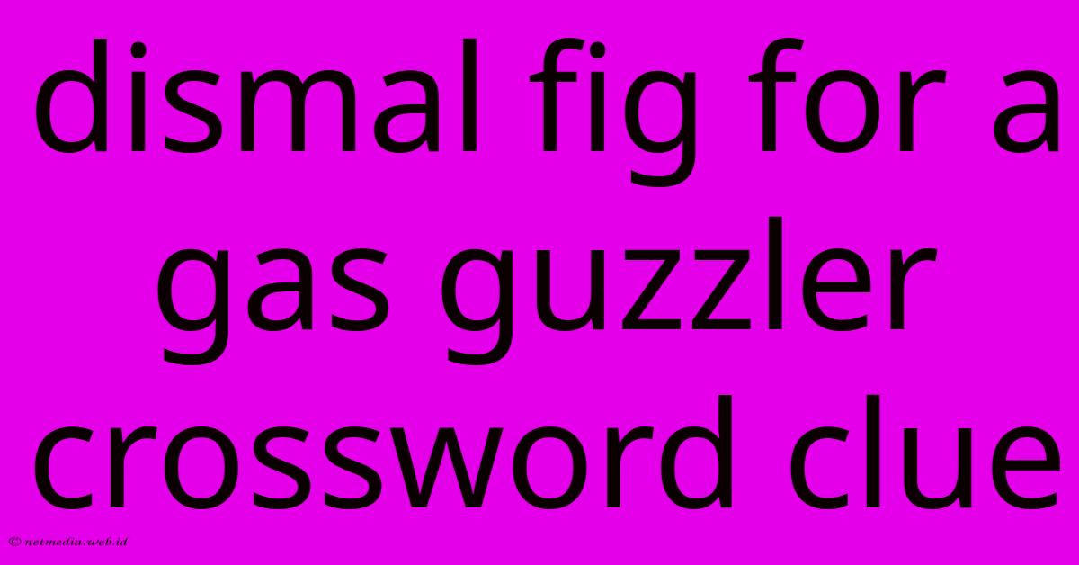 Dismal Fig For A Gas Guzzler Crossword Clue