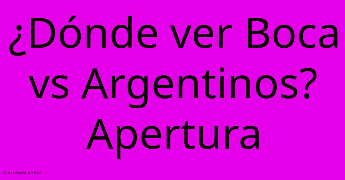 ¿Dónde Ver Boca Vs Argentinos? Apertura