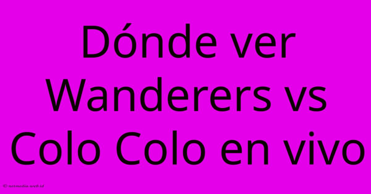 Dónde Ver Wanderers Vs Colo Colo En Vivo