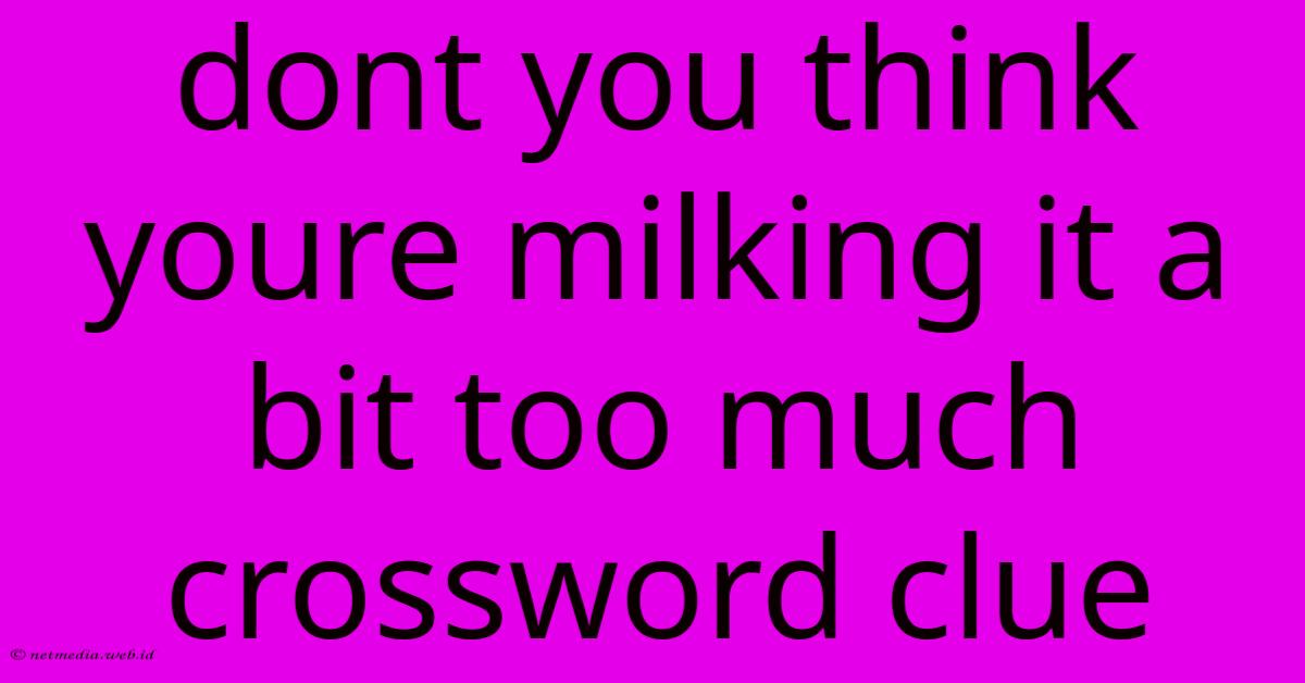 Dont You Think Youre Milking It A Bit Too Much Crossword Clue Dont You Think Youre Milking It A Bit Too Much Crossword Clue