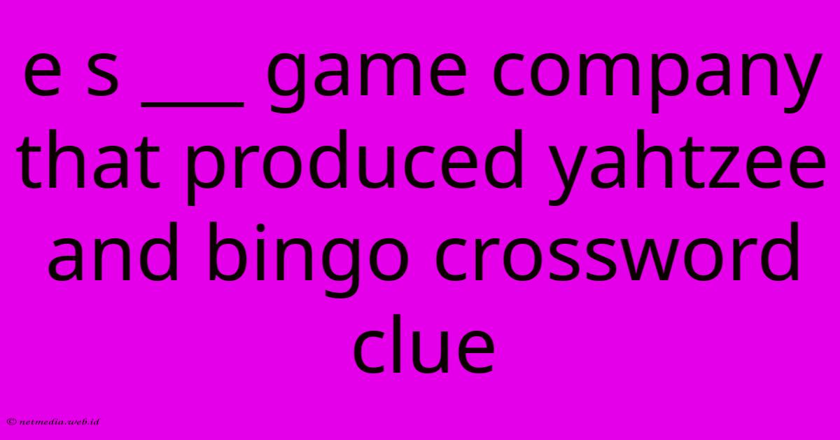 E S ___ Game Company That Produced Yahtzee And Bingo Crossword Clue E S ___ Game Company That Produced Yahtzee And Bingo Crossword Clue