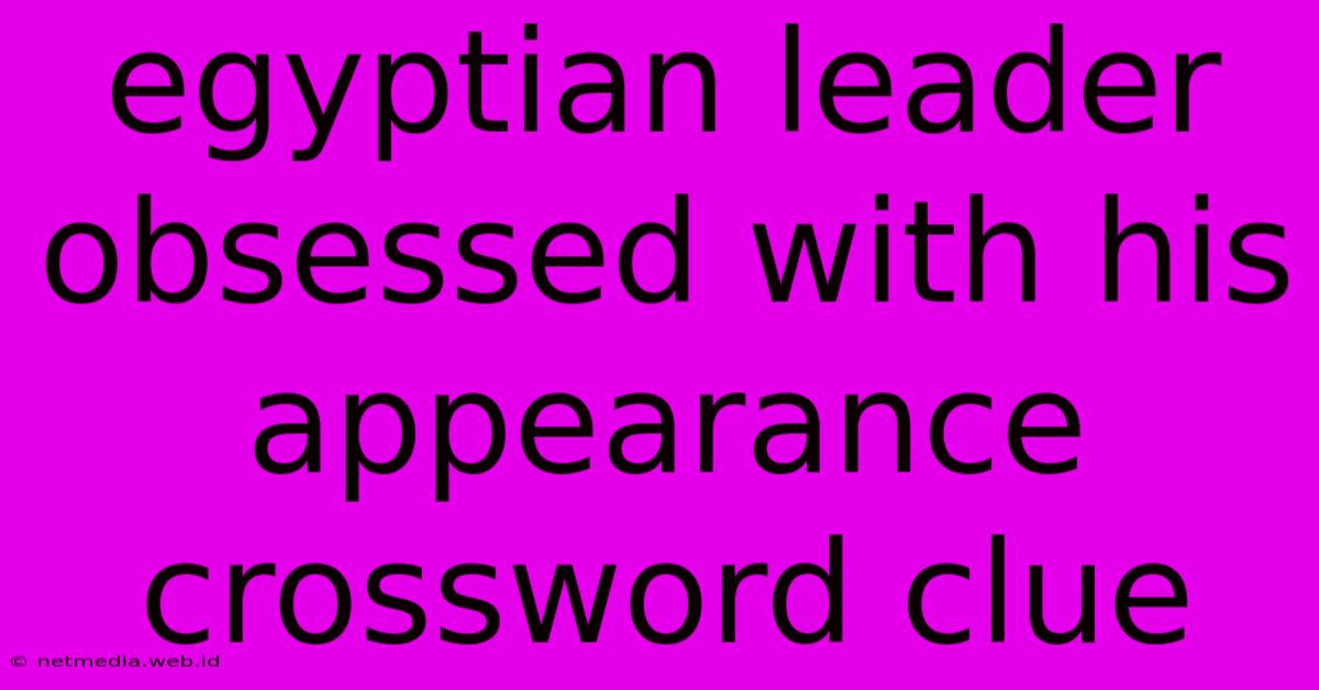 Egyptian Leader Obsessed With His Appearance Crossword Clue