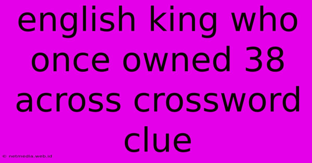 English King Who Once Owned 38 Across Crossword Clue