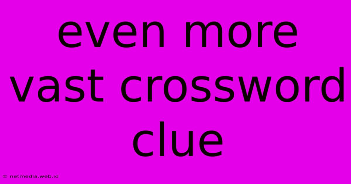 Even More Vast Crossword Clue