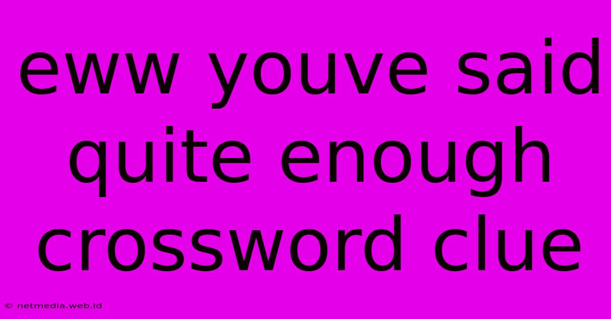 Eww Youve Said Quite Enough Crossword Clue