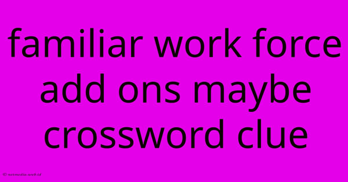 Familiar Work Force Add Ons Maybe Crossword Clue