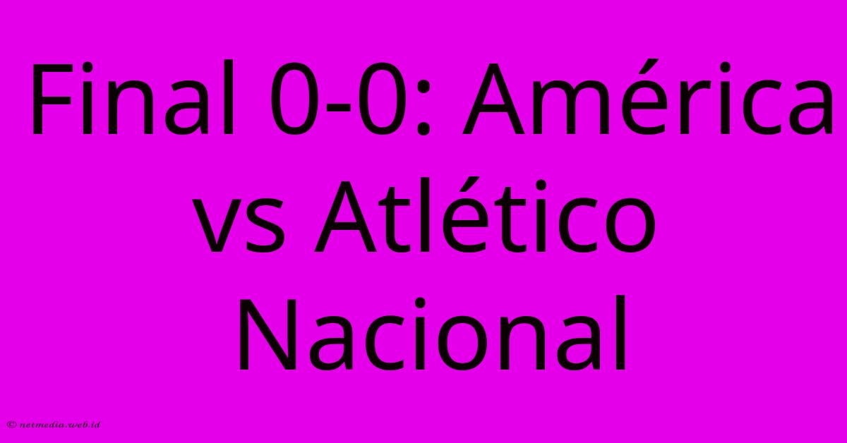 Final 0-0: América Vs Atlético Nacional Final 0-0: América Vs Atlético Nacional