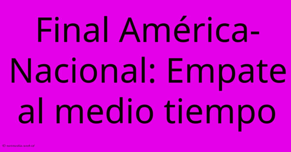 Final América-Nacional: Empate Al Medio Tiempo Final América-Nacional: Empate Al Medio Tiempo