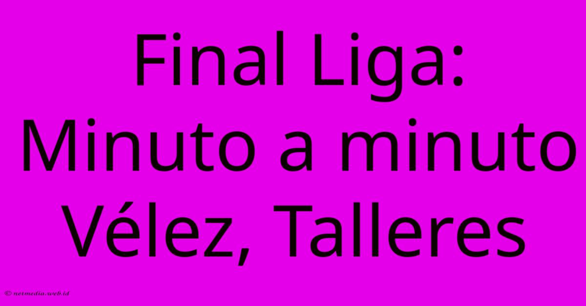 Final Liga: Minuto A Minuto Vélez, Talleres Final Liga: Minuto A Minuto Vélez, Talleres