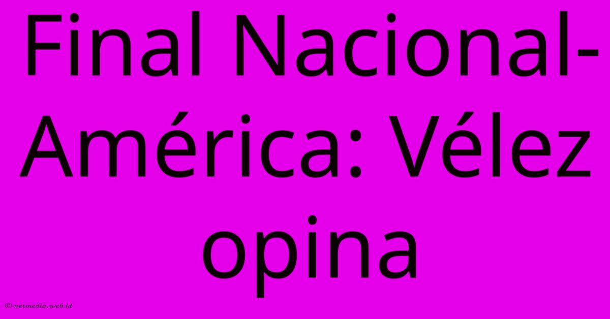 Final Nacional-América: Vélez Opina Final Nacional-América: Vélez Opina